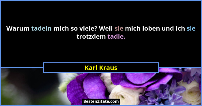 Warum tadeln mich so viele? Weil sie mich loben und ich sie trotzdem tadle.... - Karl Kraus