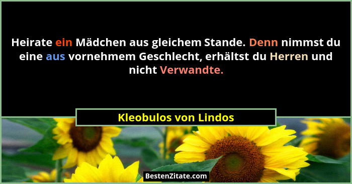Heirate ein Mädchen aus gleichem Stande. Denn nimmst du eine aus vornehmem Geschlecht, erhältst du Herren und nicht Verwandte.... - Kleobulos von Lindos