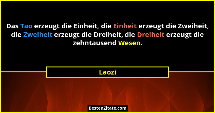Das Tao erzeugt die Einheit, die Einheit erzeugt die Zweiheit, die Zweiheit erzeugt die Dreiheit, die Dreiheit erzeugt die zehntausend Wesen.... - Laozi