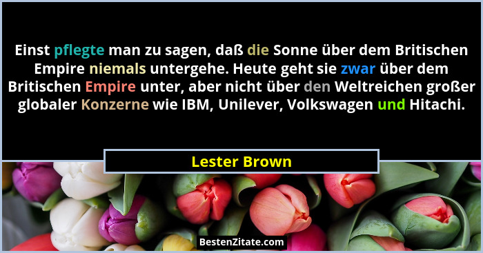 Einst pflegte man zu sagen, daß die Sonne über dem Britischen Empire niemals untergehe. Heute geht sie zwar über dem Britischen Empire... - Lester Brown