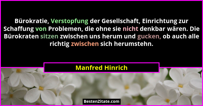 Bürokratie, Verstopfung der Gesellschaft, Einrichtung zur Schaffung von Problemen, die ohne sie nicht denkbar wären. Die Bürokraten... - Manfred Hinrich