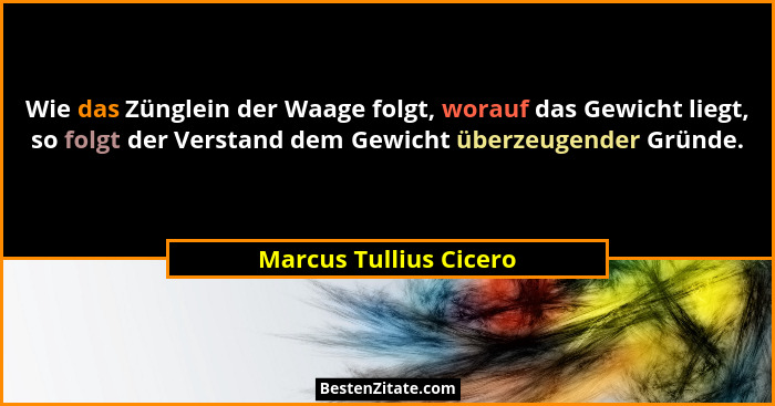 Wie das Zünglein der Waage folgt, worauf das Gewicht liegt, so folgt der Verstand dem Gewicht überzeugender Gründe.... - Marcus Tullius Cicero