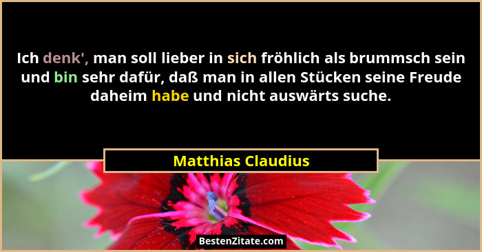 Ich denk', man soll lieber in sich fröhlich als brummsch sein und bin sehr dafür, daß man in allen Stücken seine Freude daheim... - Matthias Claudius