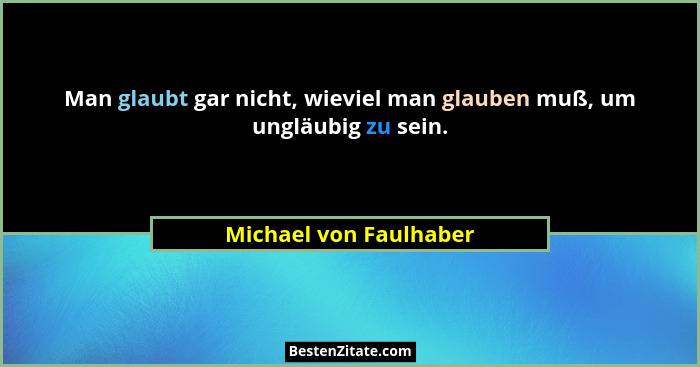 Man glaubt gar nicht, wieviel man glauben muß, um ungläubig zu sein.... - Michael von Faulhaber