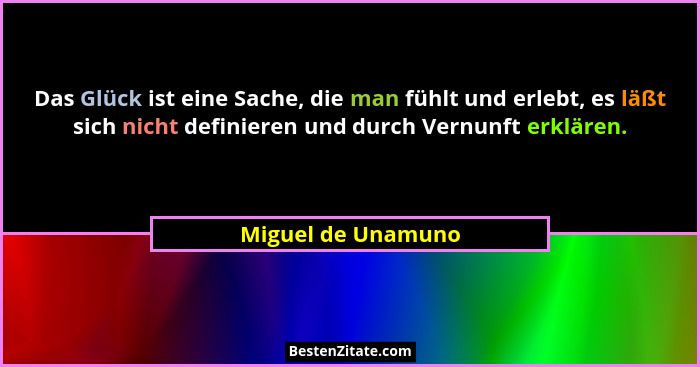 Das Glück ist eine Sache, die man fühlt und erlebt, es läßt sich nicht definieren und durch Vernunft erklären.... - Miguel de Unamuno