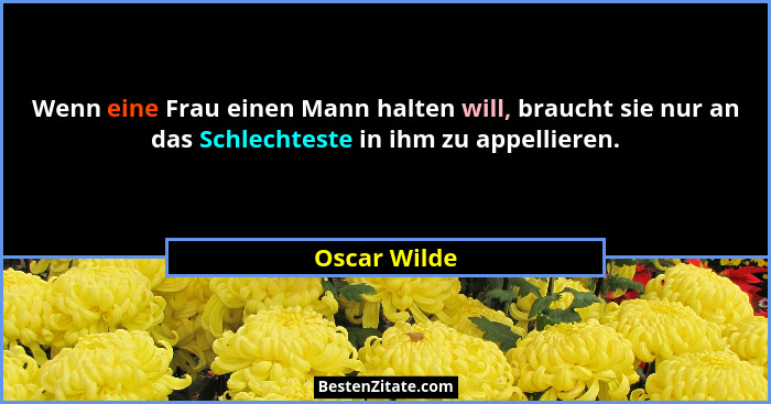 Wenn eine Frau einen Mann halten will, braucht sie nur an das Schlechteste in ihm zu appellieren.... - Oscar Wilde