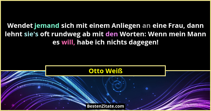 Wendet jemand sich mit einem Anliegen an eine Frau, dann lehnt sie's oft rundweg ab mit den Worten: Wenn mein Mann es will, habe ich n... - Otto Weiß