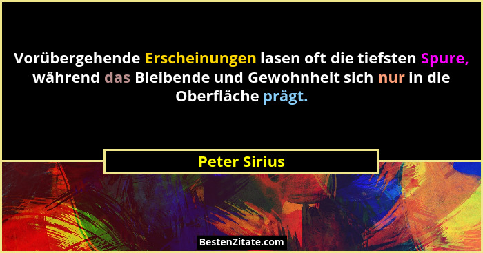 Vorübergehende Erscheinungen lasen oft die tiefsten Spure, während das Bleibende und Gewohnheit sich nur in die Oberfläche prägt.... - Peter Sirius