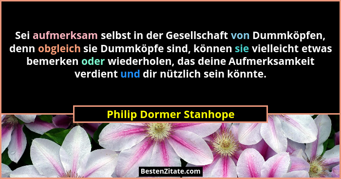 Sei aufmerksam selbst in der Gesellschaft von Dummköpfen, denn obgleich sie Dummköpfe sind, können sie vielleicht etwas bemer... - Philip Dormer Stanhope