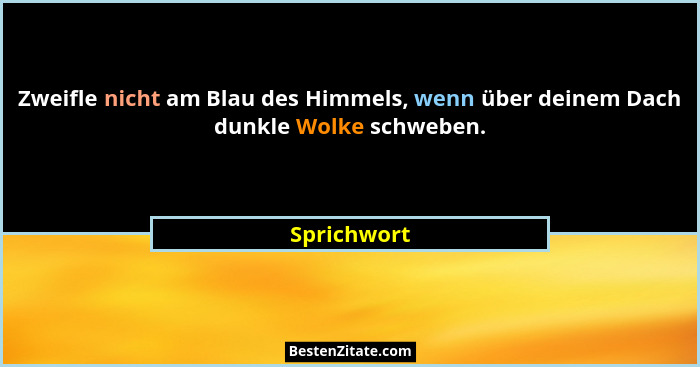 Zweifle nicht am Blau des Himmels, wenn über deinem Dach dunkle Wolke schweben.... - Sprichwort