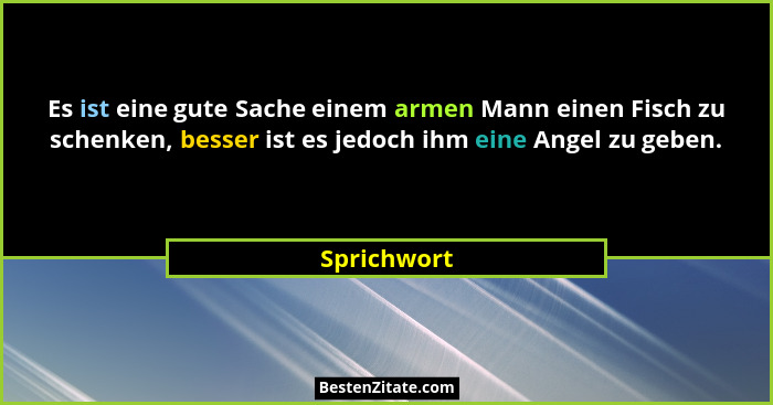 Es ist eine gute Sache einem armen Mann einen Fisch zu schenken, besser ist es jedoch ihm eine Angel zu geben.... - Sprichwort