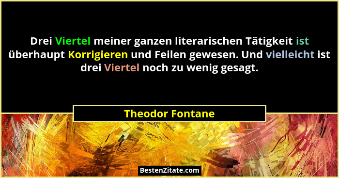 Drei Viertel meiner ganzen literarischen Tätigkeit ist überhaupt Korrigieren und Feilen gewesen. Und vielleicht ist drei Viertel noc... - Theodor Fontane