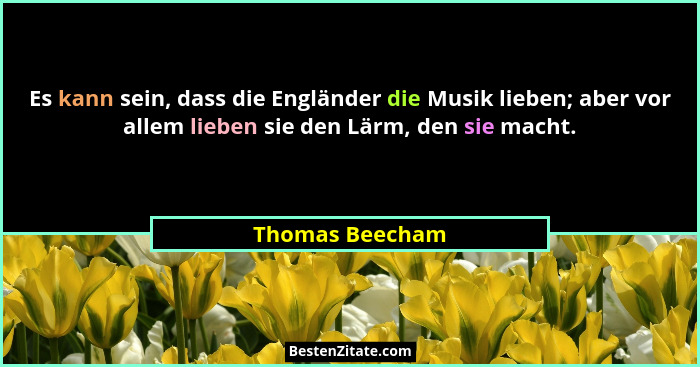 Es kann sein, dass die Engländer die Musik lieben; aber vor allem lieben sie den Lärm, den sie macht.... - Thomas Beecham