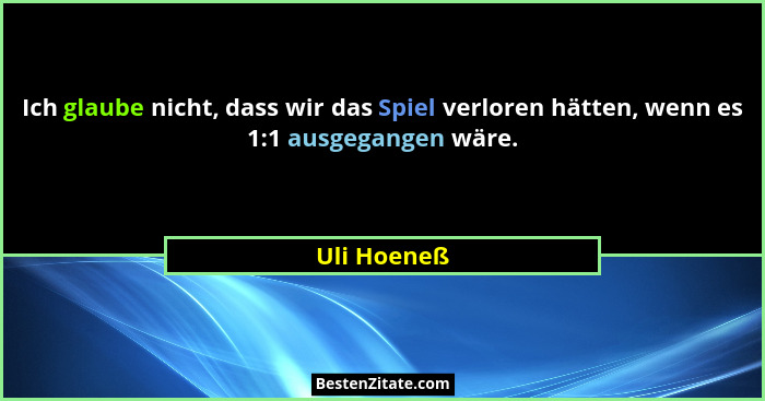 Ich glaube nicht, dass wir das Spiel verloren hätten, wenn es 1:1 ausgegangen wäre.... - Uli Hoeneß