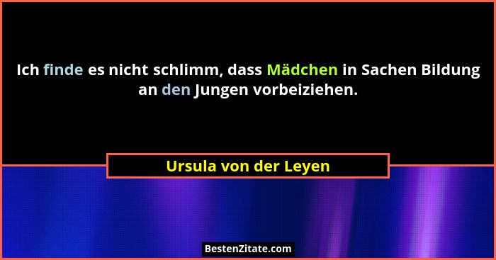 Ich finde es nicht schlimm, dass Mädchen in Sachen Bildung an den Jungen vorbeiziehen.... - Ursula von der Leyen