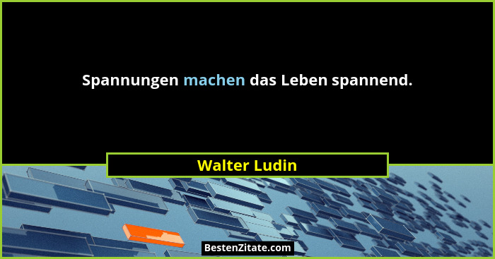 Spannungen machen das Leben spannend.... - Walter Ludin