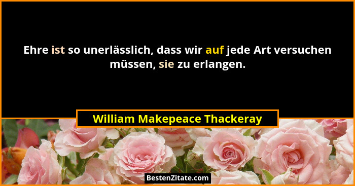 Ehre ist so unerlässlich, dass wir auf jede Art versuchen müssen, sie zu erlangen.... - William Makepeace Thackeray