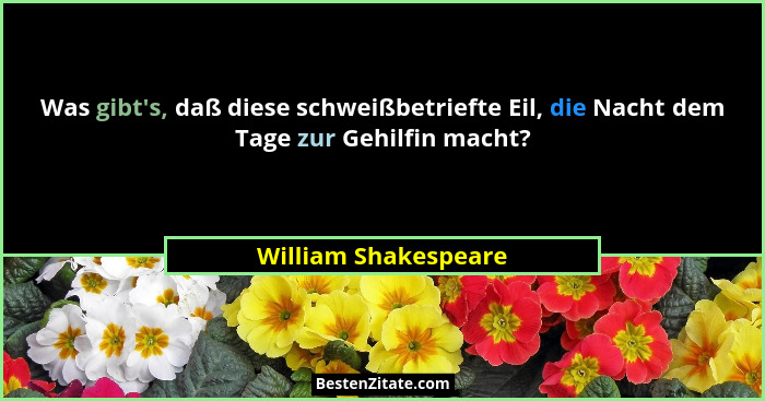 Was gibt's, daß diese schweißbetriefte Eil, die Nacht dem Tage zur Gehilfin macht?... - William Shakespeare