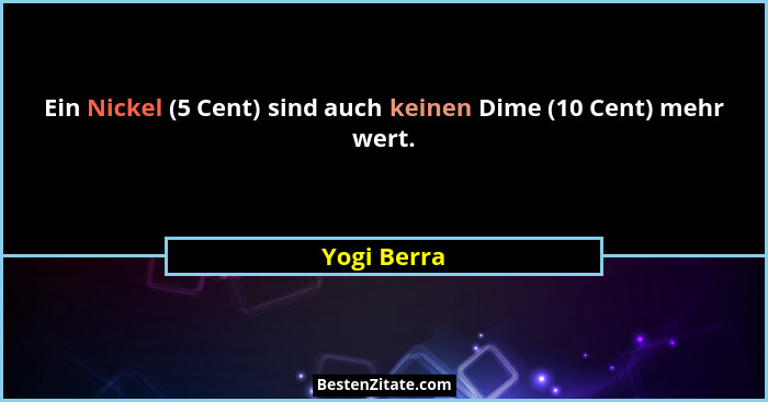 Ein Nickel (5 Cent) sind auch keinen Dime (10 Cent) mehr wert.... - Yogi Berra