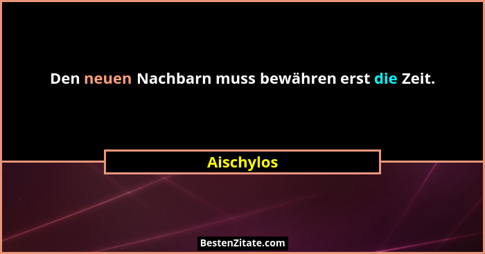 Den neuen Nachbarn muss bewähren erst die Zeit.... - Aischylos