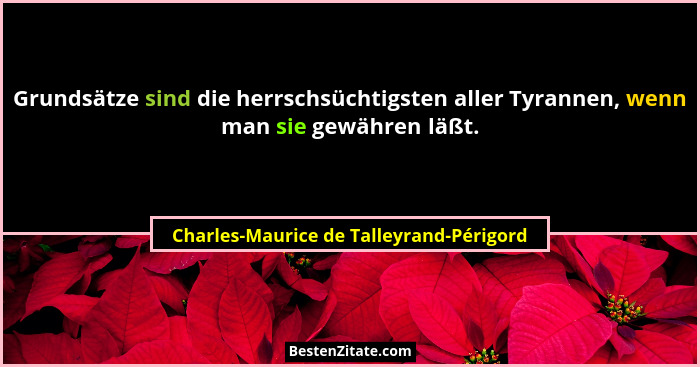 Grundsätze sind die herrschsüchtigsten aller Tyrannen, wenn man sie gewähren läßt.... - Charles-Maurice de Talleyrand-Périgord