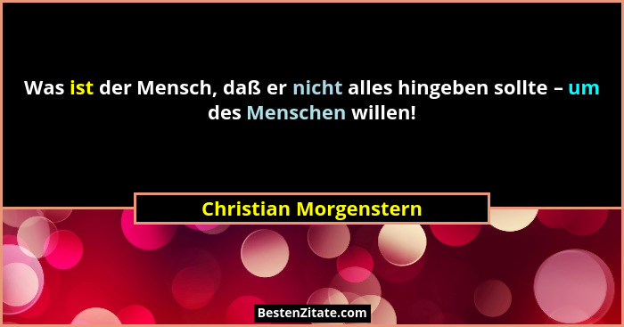 Was ist der Mensch, daß er nicht alles hingeben sollte – um des Menschen willen!... - Christian Morgenstern