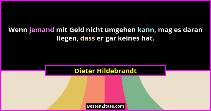 Wenn jemand mit Geld nicht umgehen kann, mag es daran liegen, dass er gar keines hat.... - Dieter Hildebrandt