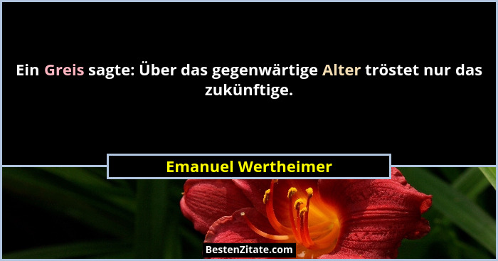 Ein Greis sagte: Über das gegenwärtige Alter tröstet nur das zukünftige.... - Emanuel Wertheimer