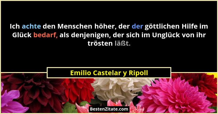 Ich achte den Menschen höher, der der göttlichen Hilfe im Glück bedarf, als denjenigen, der sich im Unglück von ihr trösten... - Emilio Castelar y Ripoll