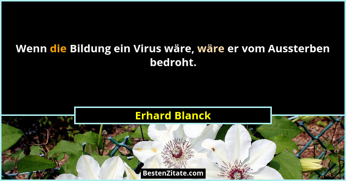 Wenn die Bildung ein Virus wäre, wäre er vom Aussterben bedroht.... - Erhard Blanck