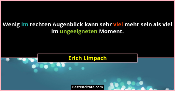 Wenig im rechten Augenblick kann sehr viel mehr sein als viel im ungeeigneten Moment.... - Erich Limpach