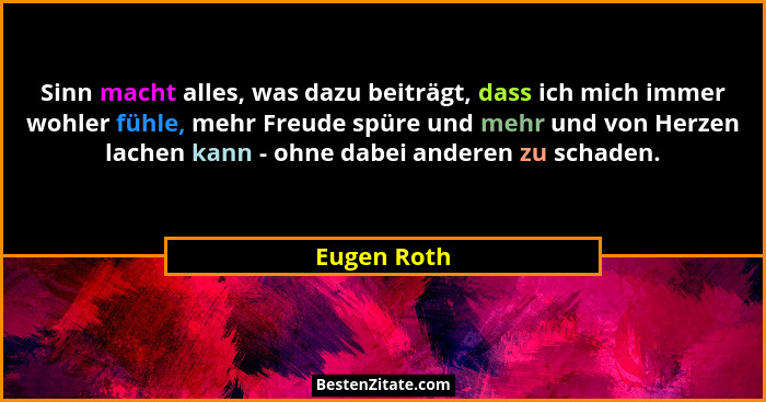 Sinn macht alles, was dazu beiträgt, dass ich mich immer wohler fühle, mehr Freude spüre und mehr und von Herzen lachen kann - ohne dabei... - Eugen Roth