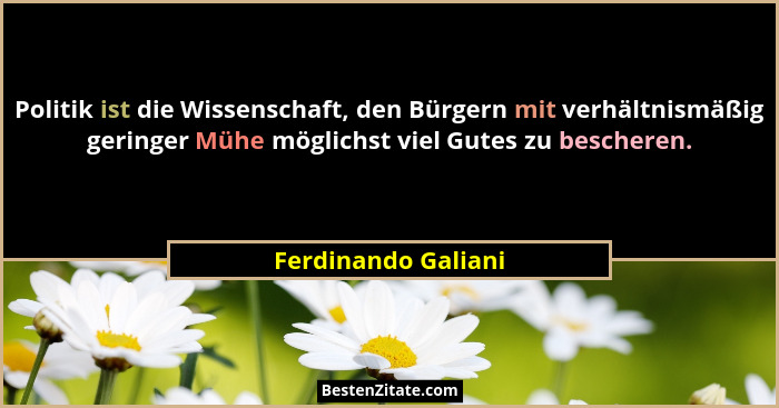 Politik ist die Wissenschaft, den Bürgern mit verhältnismäßig geringer Mühe möglichst viel Gutes zu bescheren.... - Ferdinando Galiani