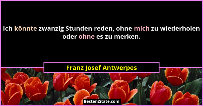 Ich könnte zwanzig Stunden reden, ohne mich zu wiederholen oder ohne es zu merken.... - Franz Josef Antwerpes