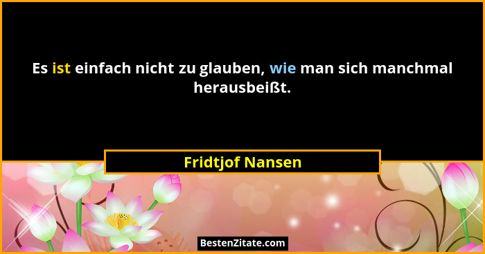 Es ist einfach nicht zu glauben, wie man sich manchmal herausbeißt.... - Fridtjof Nansen