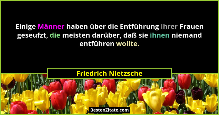 Einige Männer haben über die Entführung ihrer Frauen geseufzt, die meisten darüber, daß sie ihnen niemand entführen wollte.... - Friedrich Nietzsche