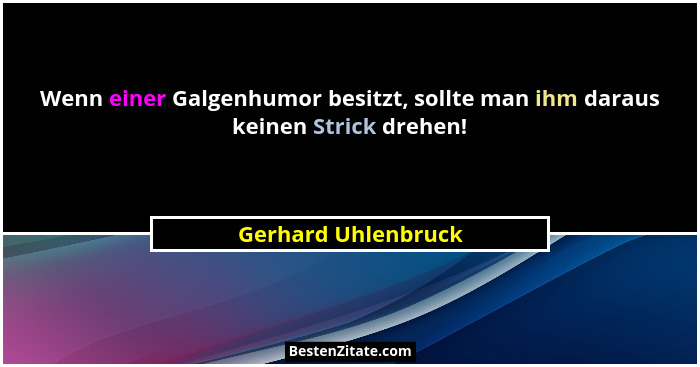 Wenn einer Galgenhumor besitzt, sollte man ihm daraus keinen Strick drehen!... - Gerhard Uhlenbruck