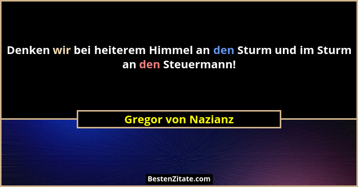 Denken wir bei heiterem Himmel an den Sturm und im Sturm an den Steuermann!... - Gregor von Nazianz