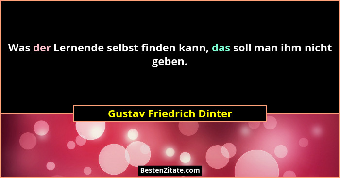 Was der Lernende selbst finden kann, das soll man ihm nicht geben.... - Gustav Friedrich Dinter