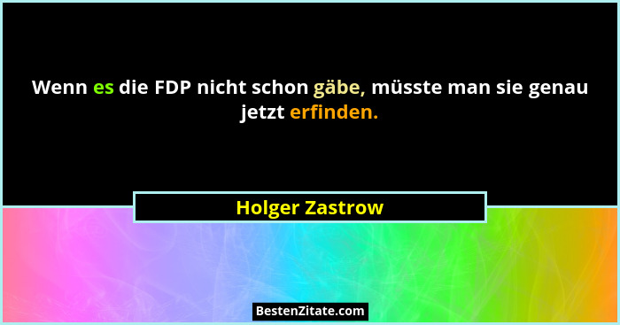 Wenn es die FDP nicht schon gäbe, müsste man sie genau jetzt erfinden.... - Holger Zastrow