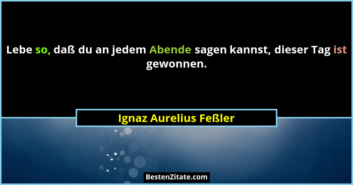 Lebe so, daß du an jedem Abende sagen kannst, dieser Tag ist gewonnen.... - Ignaz Aurelius Feßler