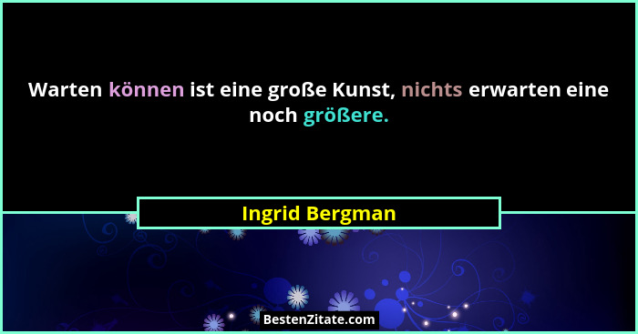 Warten können ist eine große Kunst, nichts erwarten eine noch größere.... - Ingrid Bergman