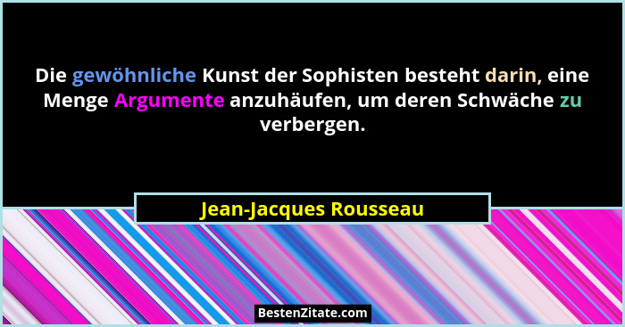 Die gewöhnliche Kunst der Sophisten besteht darin, eine Menge Argumente anzuhäufen, um deren Schwäche zu verbergen.... - Jean-Jacques Rousseau