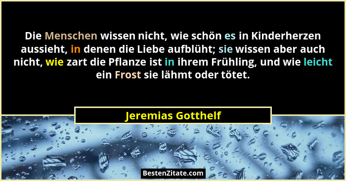 Die Menschen wissen nicht, wie schön es in Kinderherzen aussieht, in denen die Liebe aufblüht; sie wissen aber auch nicht, wie zar... - Jeremias Gotthelf