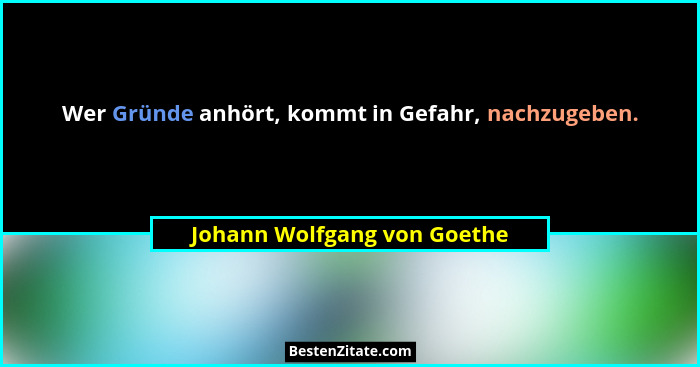 Wer Gründe anhört, kommt in Gefahr, nachzugeben.... - Johann Wolfgang von Goethe