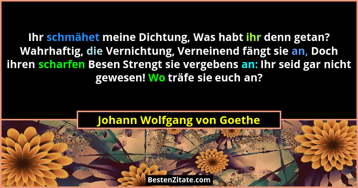 Ihr schmähet meine Dichtung, Was habt ihr denn getan? Wahrhaftig, die Vernichtung, Verneinend fängt sie an, Doch ihren sc... - Johann Wolfgang von Goethe