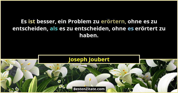 Es ist besser, ein Problem zu erörtern, ohne es zu entscheiden, als es zu entscheiden, ohne es erörtert zu haben.... - Joseph Joubert
