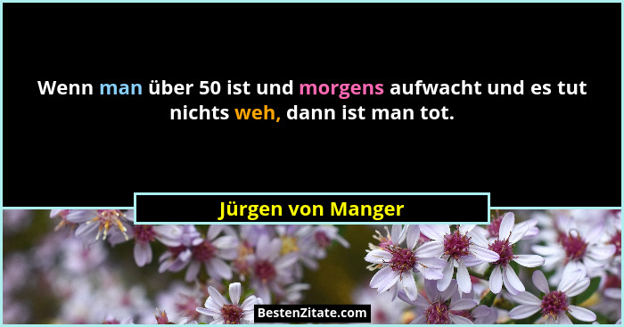 Wenn man über 50 ist und morgens aufwacht und es tut nichts weh, dann ist man tot.... - Jürgen von Manger
