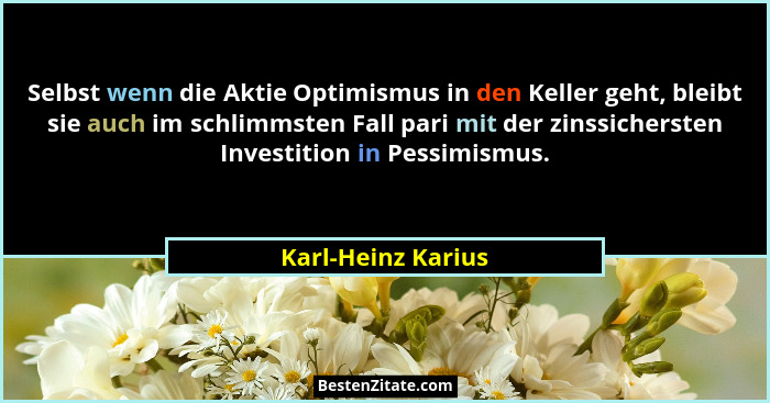 Selbst wenn die Aktie Optimismus in den Keller geht, bleibt sie auch im schlimmsten Fall pari mit der zinssichersten Investition i... - Karl-Heinz Karius