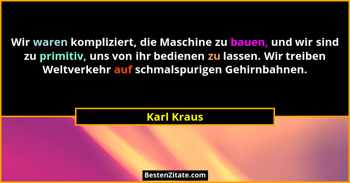Wir waren kompliziert, die Maschine zu bauen, und wir sind zu primitiv, uns von ihr bedienen zu lassen. Wir treiben Weltverkehr auf schma... - Karl Kraus